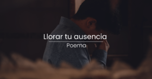 Poema: Llorar tu ausencia